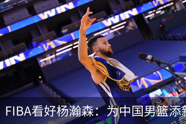 FIBA看好杨瀚森：为中国男篮添新可能