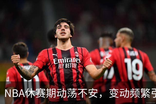 NBA休赛期动荡不安，变动频繁引发热议