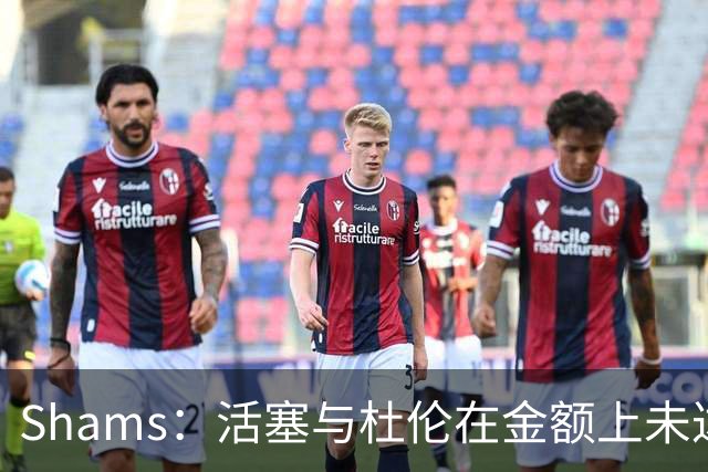 Shams：活塞与杜伦在金额上未达成一致 谈判会拖到自由市场开启