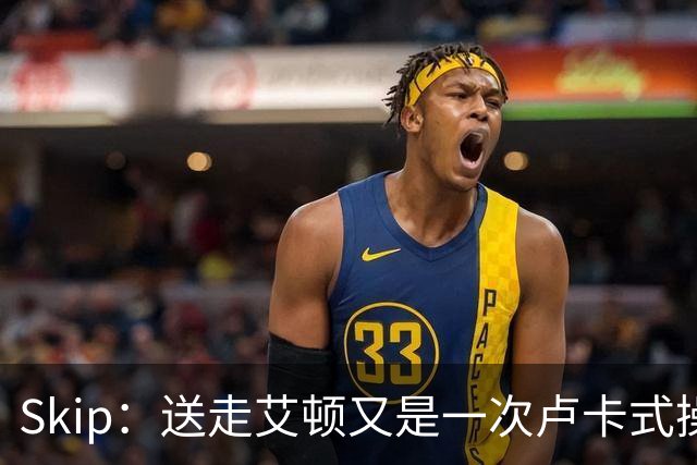 Skip：送走艾顿又是一次卢卡式操作 他看不上艾顿的态度和能力！