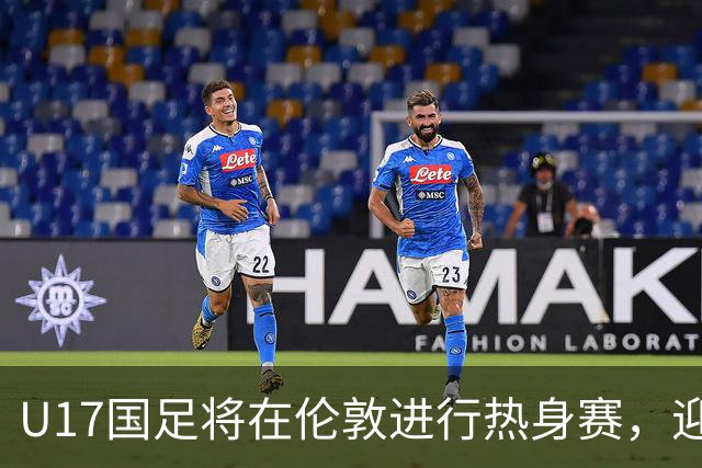 U17国足将在伦敦进行热身赛，迎战阿根廷和墨西哥