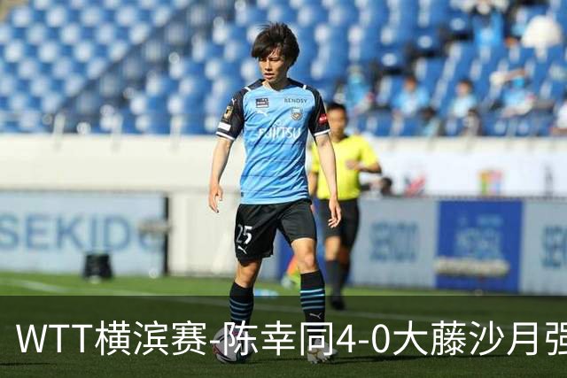 WTT横滨赛-陈幸同4-0大藤沙月强势进半决赛 王艺迪4-1朱雨玲